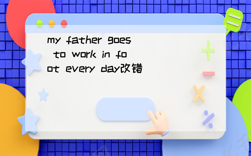 my father goes to work in foot every day改错