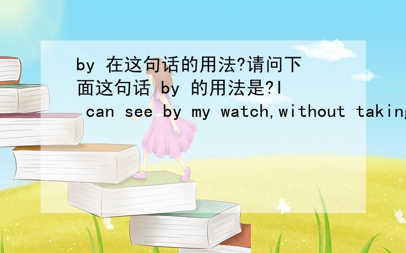 by 在这句话的用法?请问下面这句话 by 的用法是?I can see by my watch,without taking my hand from the left grip of the cycle.