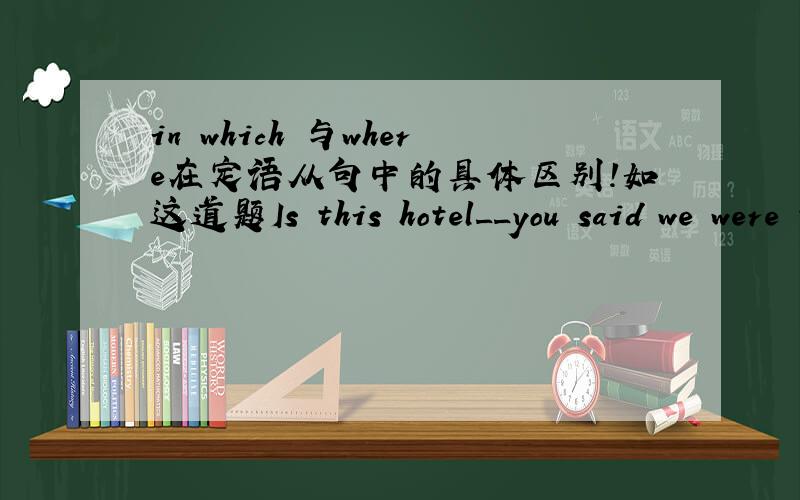 in which 与where在定语从句中的具体区别!如这道题Is this hotel__you said we were to say in your letter?写where,不单指这道题我想要它们详细的区别!要in which 与where 的区别而不是定语从句的用法帮帮忙吧