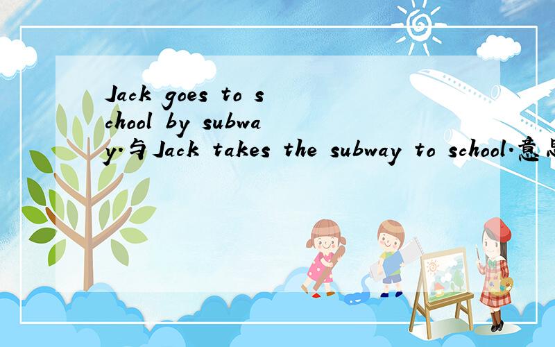 Jack goes to school by subway.与Jack takes the subway to school.意思是否相同