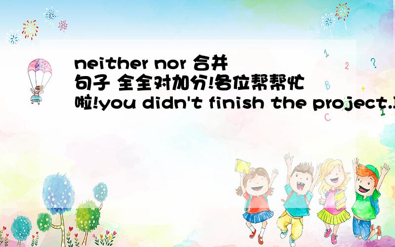 neither nor 合并句子 全全对加分!各位帮帮忙啦!you didn't finish the project.I didn't finish the project ,either I don't know English   I don't know Japanese ,eitherThey aren't in the classroom   they aren't in the Library,either