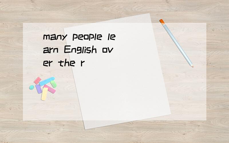 many people learn English over the r___