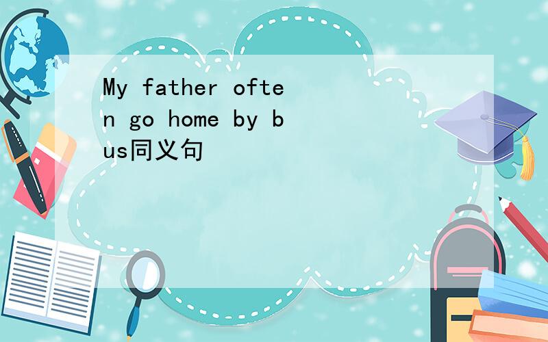 My father often go home by bus同义句