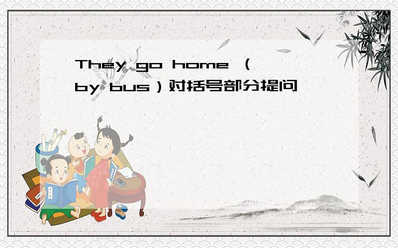 They go home （by bus）对括号部分提问