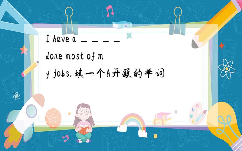 I have a ____ done most of my jobs.填一个A开头的单词