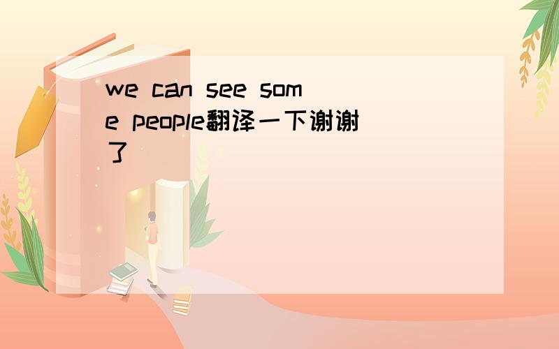 we can see some people翻译一下谢谢了