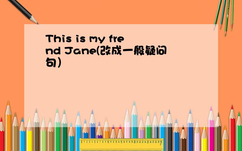 This is my frend Jane(改成一般疑问句）