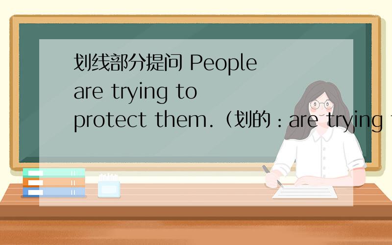 划线部分提问 People are trying to protect them.（划的：are trying to protect them）