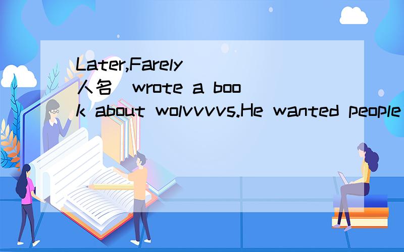 Later,Farely (人名）wrote a book about wolvvvvs.He wanted people to ___ them and not to kill them.A not good B bot trueC not easyD not clear