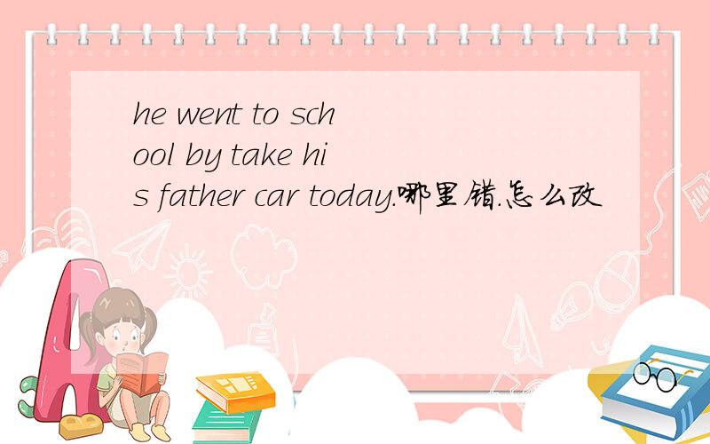 he went to school by take his father car today.哪里错.怎么改