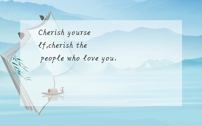 Cherish yourself,cherish the people who love you.