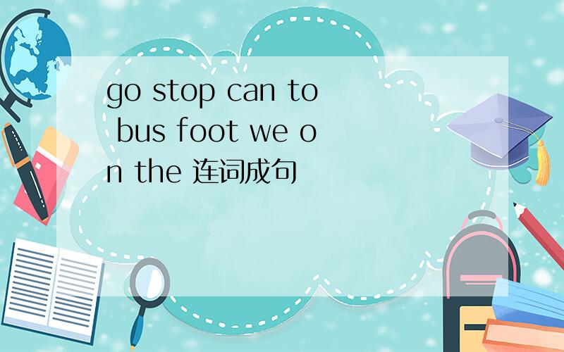 go stop can to bus foot we on the 连词成句