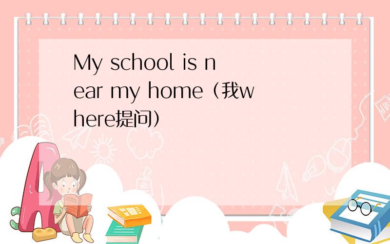 My school is near my home（我where提问）