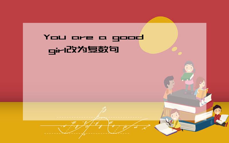 You are a good girl改为复数句