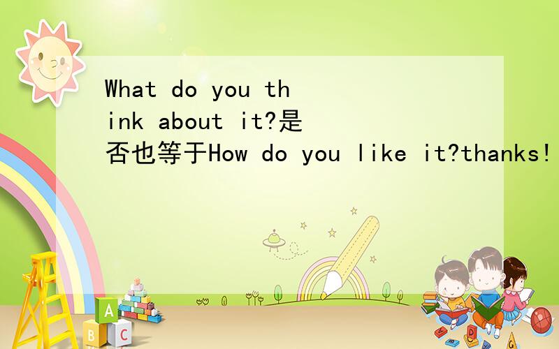 What do you think about it?是否也等于How do you like it?thanks!