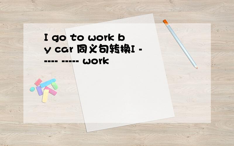 I go to work by car 同义句转换I ----- ----- work