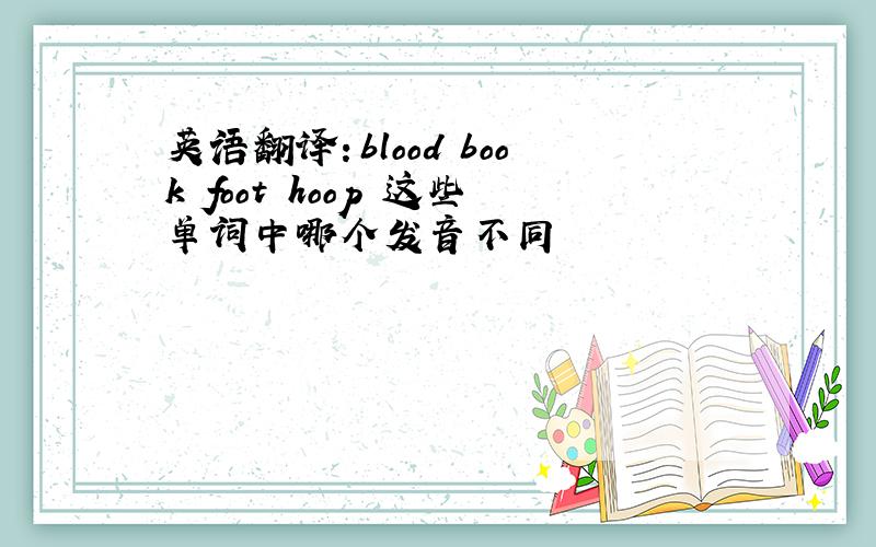 英语翻译：blood book foot hoop 这些单词中哪个发音不同