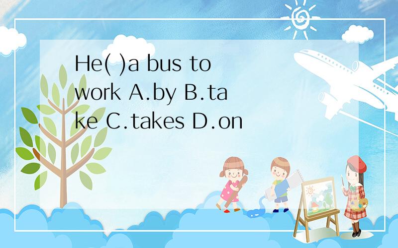 He( )a bus to work A.by B.take C.takes D.on