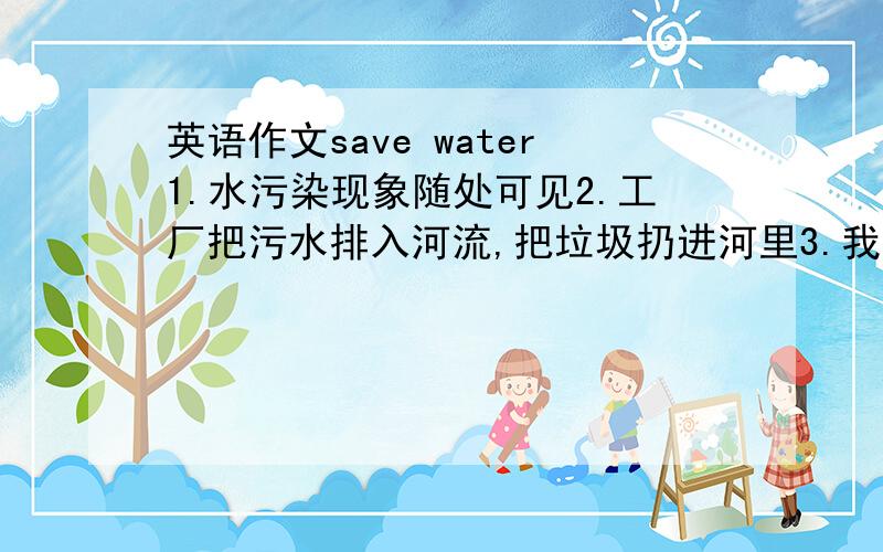 英语作文save water1.水污染现象随处可见2.工厂把污水排入河流,把垃圾扔进河里3.我们要制止这些行为,从小事做起,保护水资源