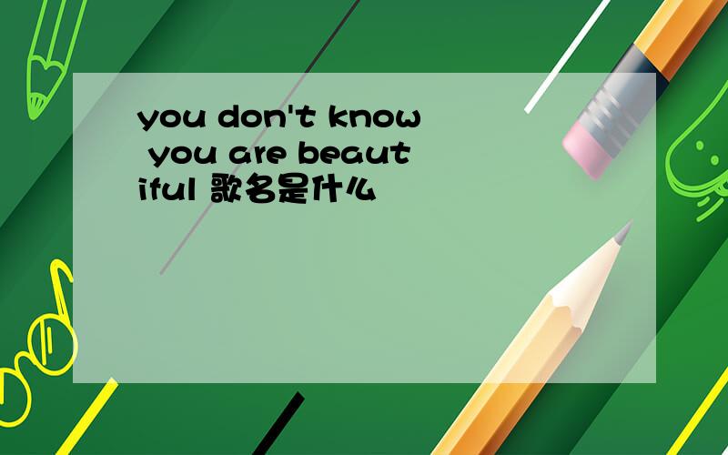you don't know you are beautiful 歌名是什么