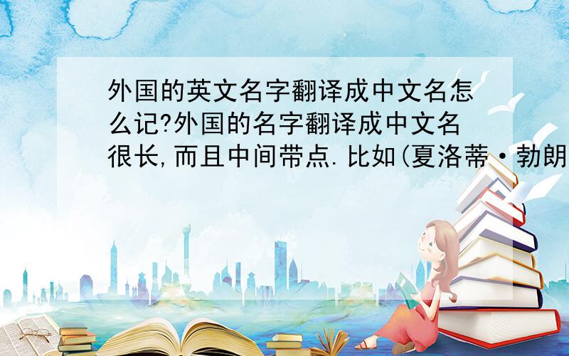 外国的英文名字翻译成中文名怎么记?外国的名字翻译成中文名很长,而且中间带点.比如(夏洛蒂·勃朗特)到底是念点前面的还是点后面的?我见过读点前面的,也见过读点后面的,这是为什么?