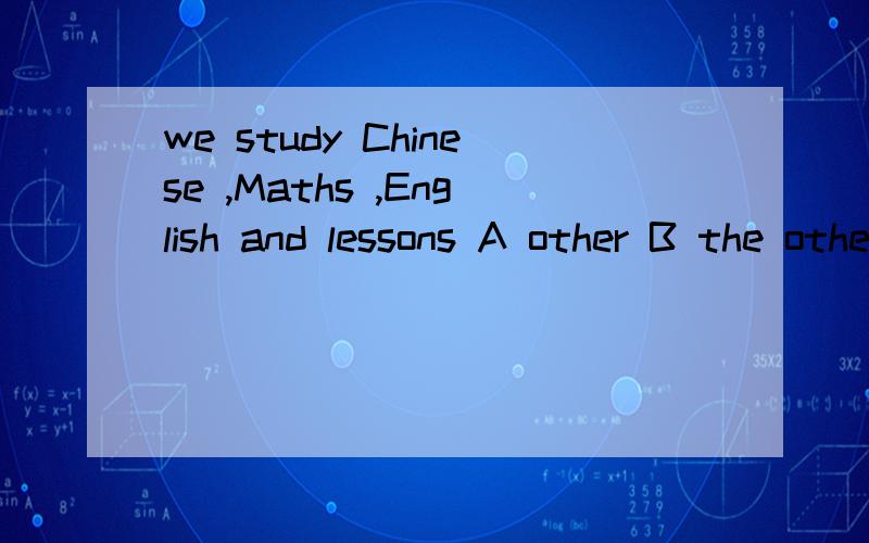 we study Chinese ,Maths ,English and lessons A other B the other C others