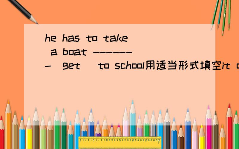 he has to take a boat -------(get) to school用适当形式填空it often take a boat ------(play)sports