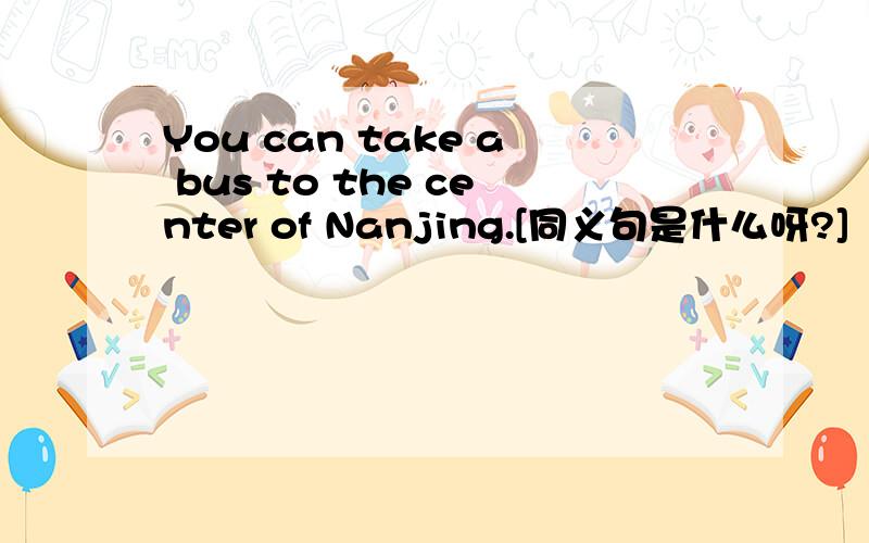 You can take a bus to the center of Nanjing.[同义句是什么呀?]