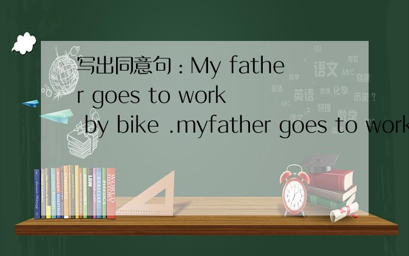 写出同意句：My father goes to work by bike .myfather goes to work ___ ___ ___