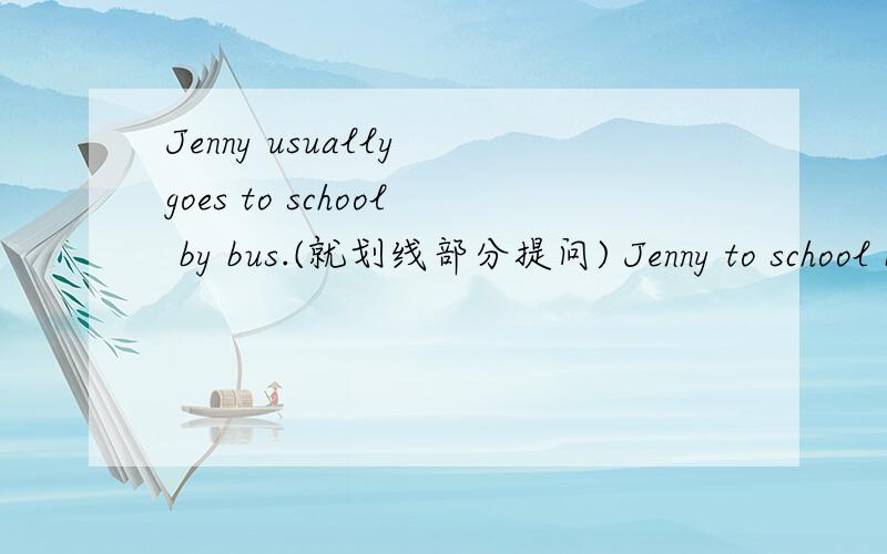 Jenny usually goes to school by bus.(就划线部分提问) Jenny to school by bus?