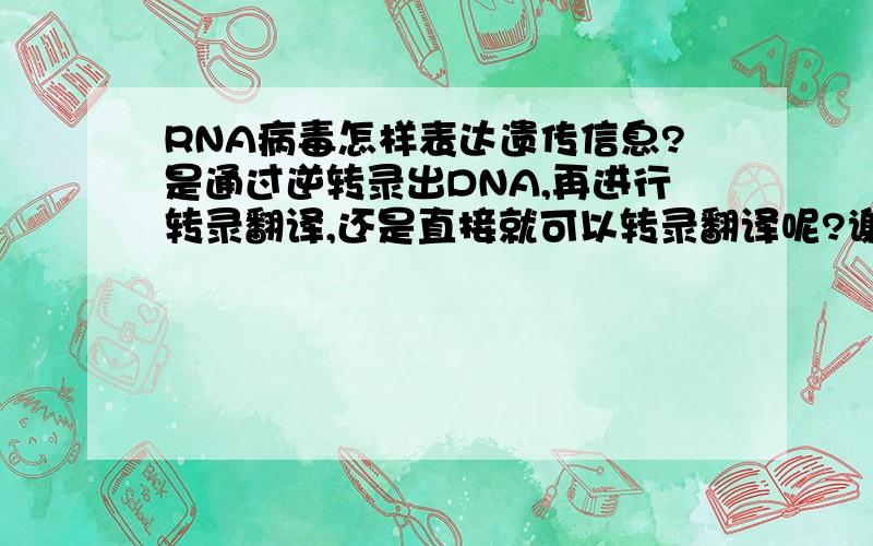 RNA病毒怎样表达遗传信息?是通过逆转录出DNA,再进行转录翻译,还是直接就可以转录翻译呢?谢谢!
