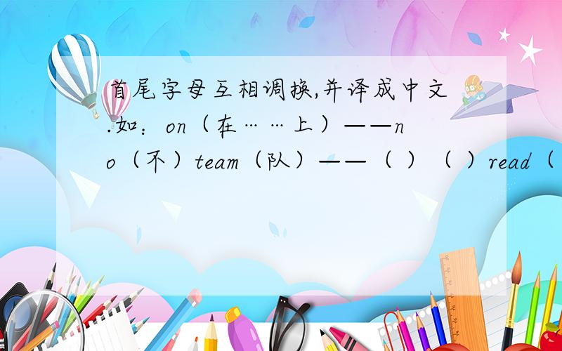 首尾字母互相调换,并译成中文.如：on（在……上）——no（不）team（队）——（ ）（ ）read（阅读）——（ ）（ ）你还能大胆想象一些这样的单词吗?（ ）（ ）__-------( ) ( )