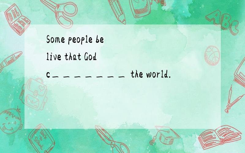 Some people belive that God c_______ the world.