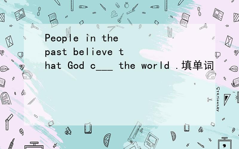 People in the past believe that God c___ the world .填单词