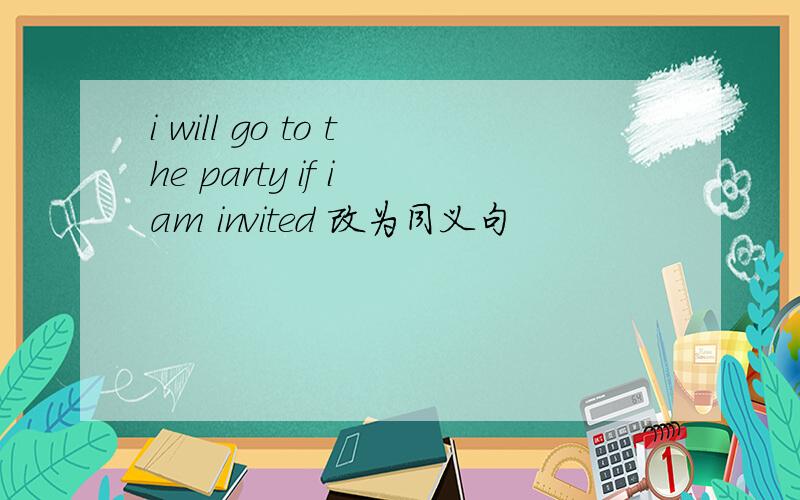 i will go to the party if i am invited 改为同义句