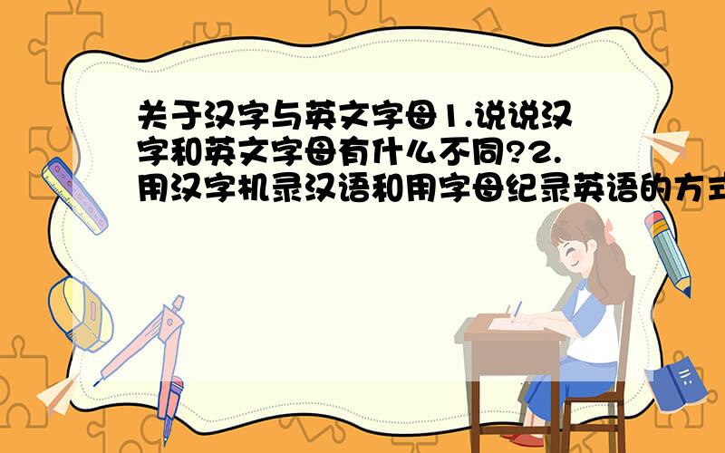 关于汉字与英文字母1.说说汉字和英文字母有什么不同?2.用汉字机录汉语和用字母纪录英语的方式有什么不同?