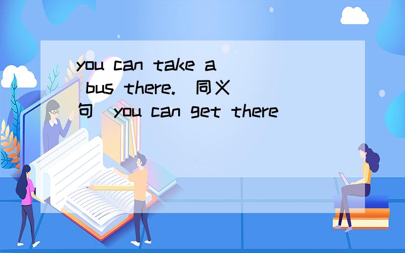 you can take a bus there.(同义句)you can get there________ ________.是什么