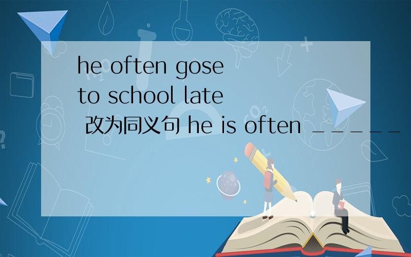 he often gose to school late 改为同义句 he is often _____ _____ _____.