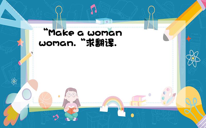 “Make a woman woman.“求翻译.