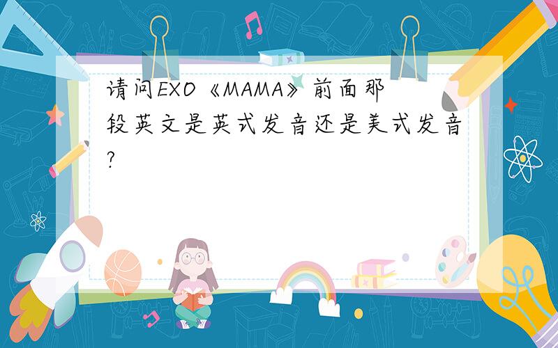 请问EXO《MAMA》前面那段英文是英式发音还是美式发音?