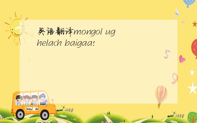 英语翻译mongol ug helach baigaa!