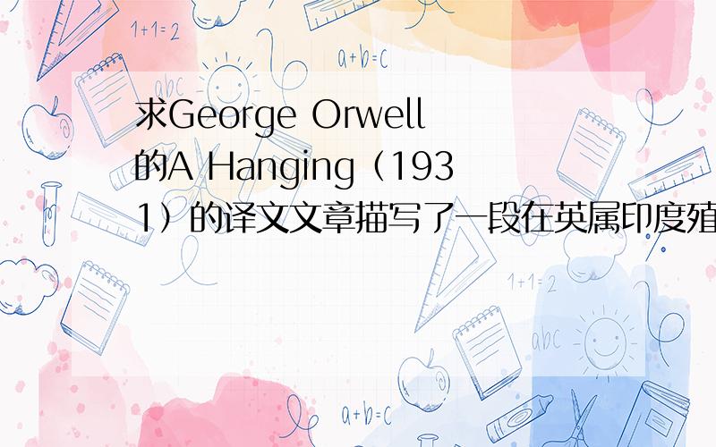 求George Orwell的A Hanging（1931）的译文文章描写了一段在英属印度殖民地把一名印度囚犯处以绞刑的过程,表达了对英帝国主义的憎恶.
