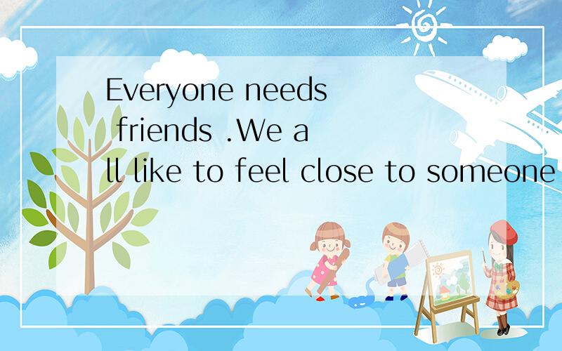 Everyone needs friends .We all like to feel close to someone .It is nice to have a friend to talk后面的文章