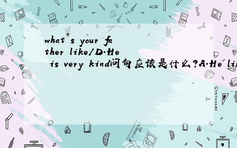 what's your father like/D.He is very kind问句应该是什么?A.He likes apples B.He is a worker C.He is tall D.He is very kind