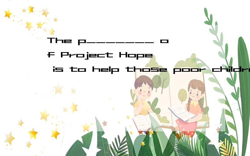 The p_______ of Project Hope is to help those poor children back to school.