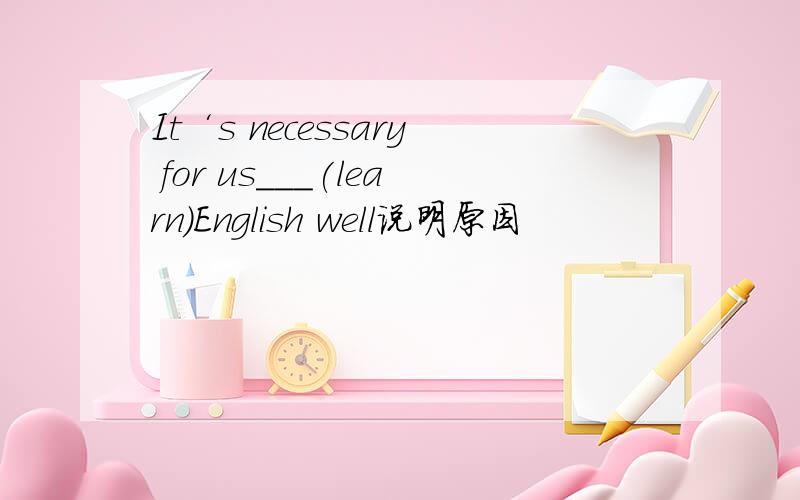 It‘s necessary for us___(learn)English well说明原因