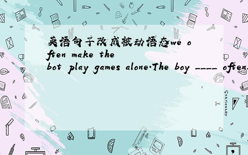 英语句子改成被动语态we often make the bot play games alone.The boy ____ often____ _____ ______games alone.