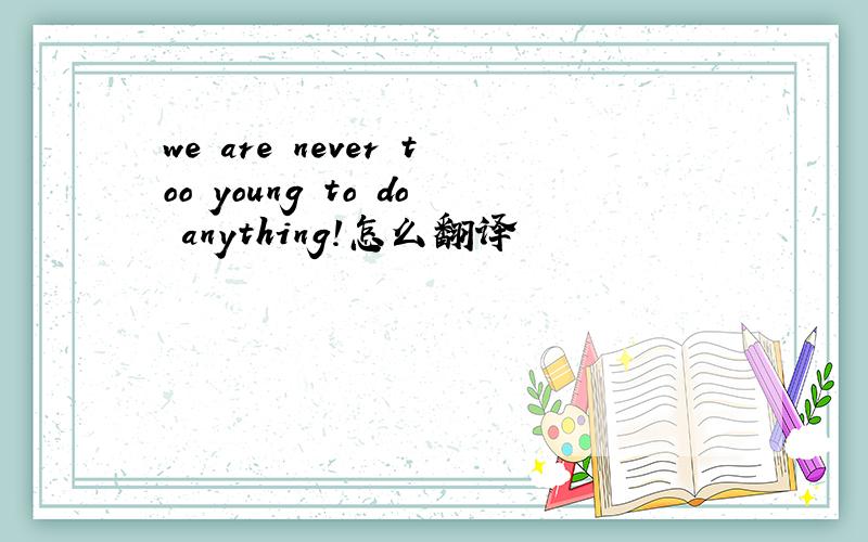 we are never too young to do anything!怎么翻译