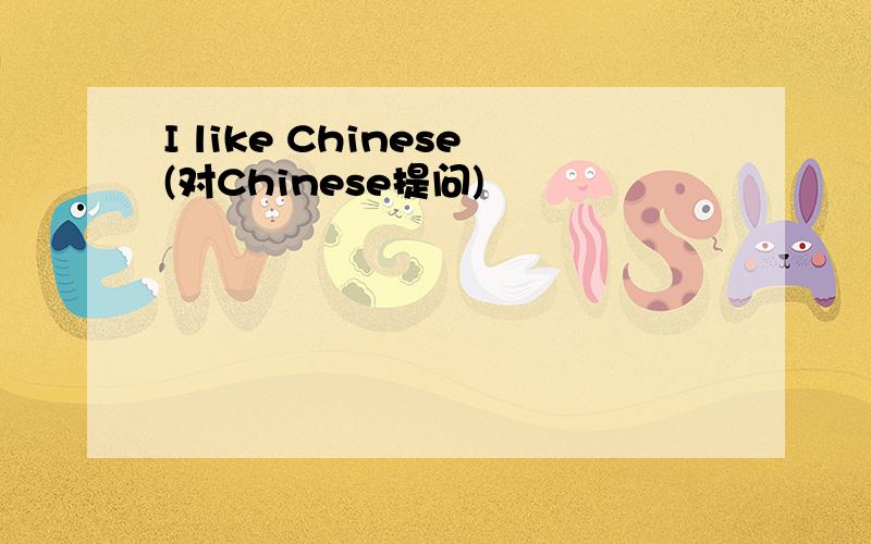I like Chinese(对Chinese提问)