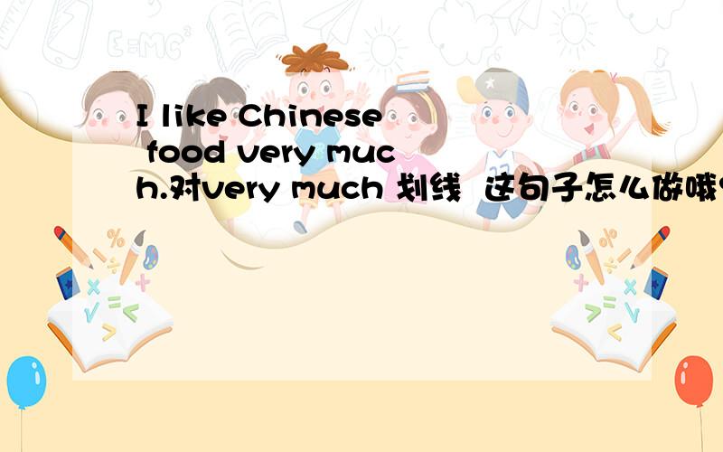 I like Chinese food very much.对very much 划线  这句子怎么做哦?I like Chinese food very much.                    _________